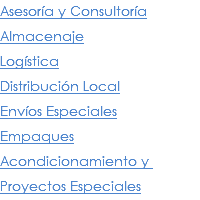 Asesoría y Consultoría
Almacenaje
Logística
Distribución Local
Envíos Especiales
Empaques
Acondicionamiento y Proyectos Especiales